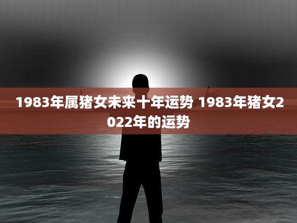 1983年属猪女未来十年运势 1983年猪女2022年的运势