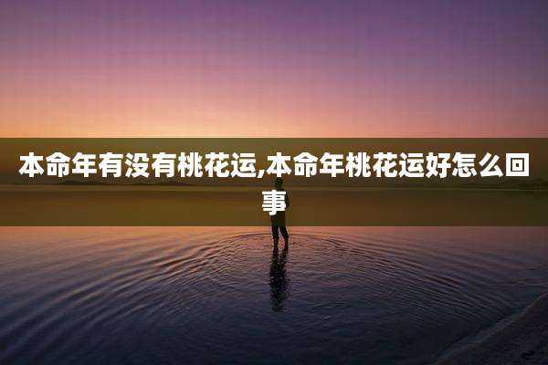 本命年有没有桃花运,本命年桃花运好怎么回事