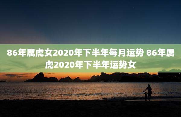 86年属虎女2020年下半年每月运势 86年属虎2020年下半年运势女