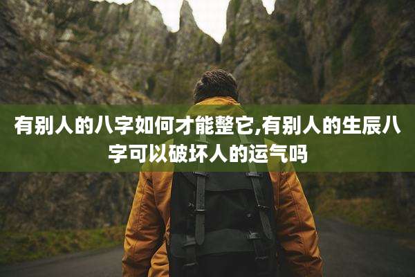 有别人的八字如何才能整它,有别人的生辰八字可以破坏人的运气吗