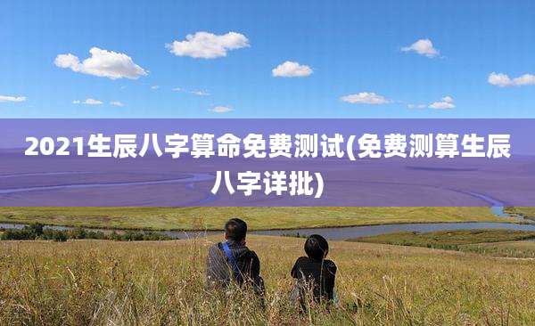 2021生辰八字算命免费测试(免费测算生辰八字详批)