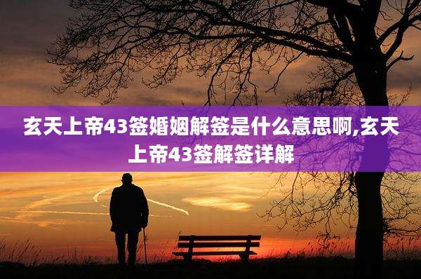 玄天上帝43签婚姻解签是什么意思啊,玄天上帝43签解签详解
