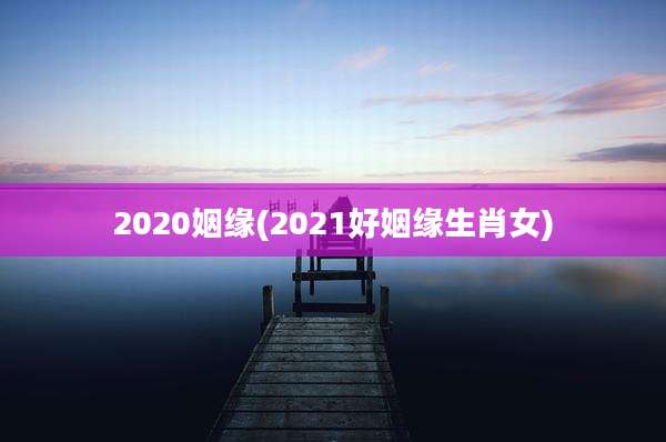 2020姻缘(2021好姻缘生肖女)