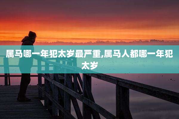 属马哪一年犯太岁最严重,属马人都哪一年犯太岁