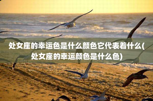 处女座的幸运色是什么颜色它代表着什么(处女座的幸运颜色是什么色)