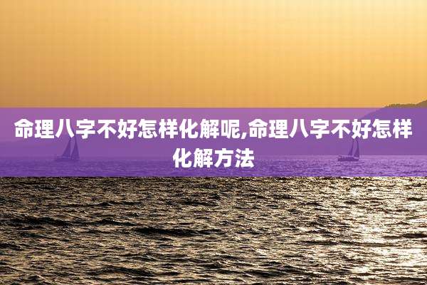 命理八字不好怎样化解呢,命理八字不好怎样化解方法