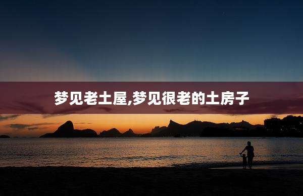 梦见老土屋,梦见很老的土房子