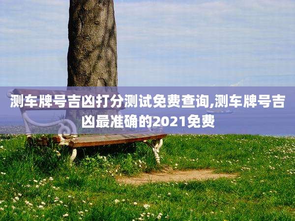 测车牌号吉凶打分测试免费查询,测车牌号吉凶最准确的2021免费