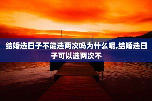 结婚选日子不能选两次吗为什么呢,结婚选日子可以选两次不