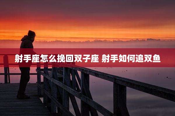 射手座怎么挽回双子座 射手如何追双鱼