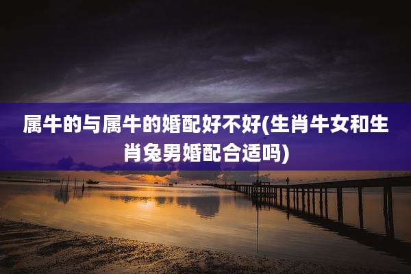 属牛的与属牛的婚配好不好(生肖牛女和生肖兔男婚配合适吗)