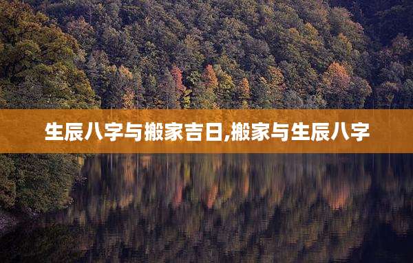 生辰八字与搬家吉日,搬家与生辰八字