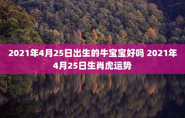 2021年4月25日出生的牛宝宝好吗 2021年4月25日生肖虎运势