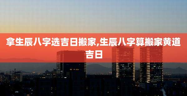 拿生辰八字选吉日搬家,生辰八字算搬家黄道吉日