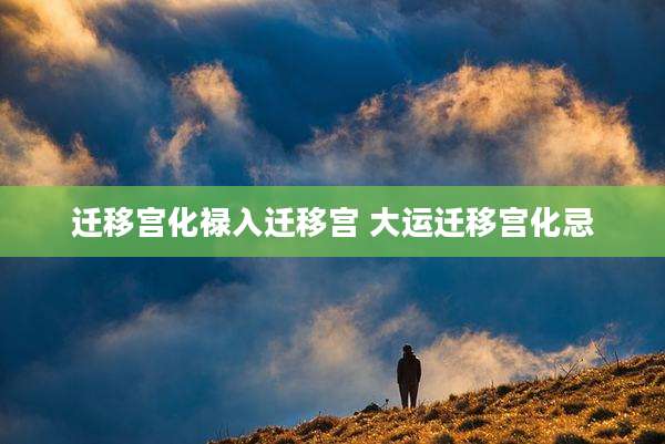 迁移宫化禄入迁移宫 大运迁移宫化忌