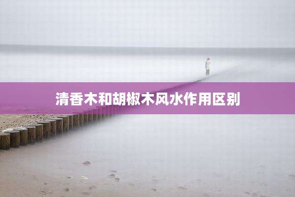 清香木和胡椒木风水作用区别
