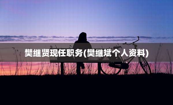 樊继贤现任职务(樊继斌个人资料)