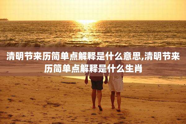 清明节来历简单点解释是什么意思,清明节来历简单点解释是什么生肖