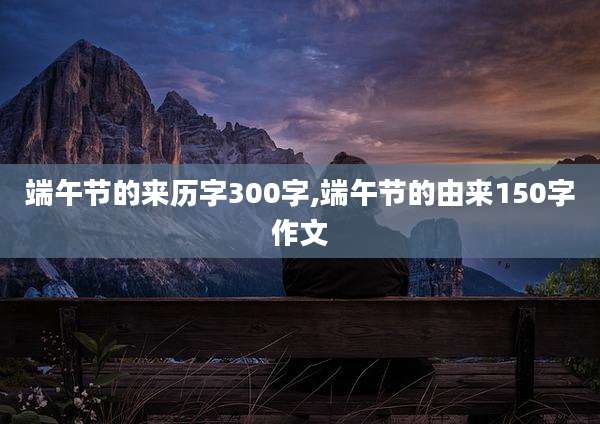端午节的来历字300字,端午节的由来150字作文