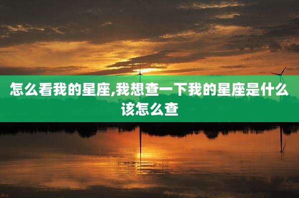 怎么看我的星座,我想查一下我的星座是什么该怎么查