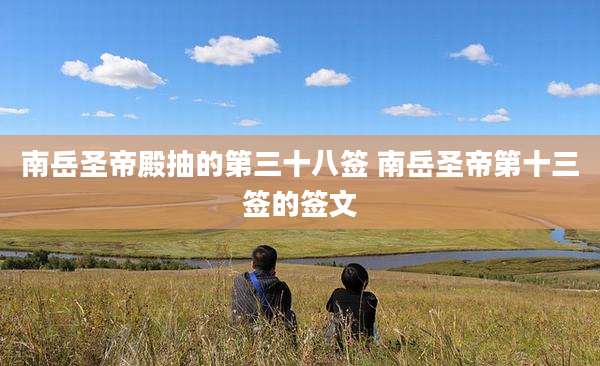 南岳圣帝殿抽的第三十八签 南岳圣帝第十三签的签文