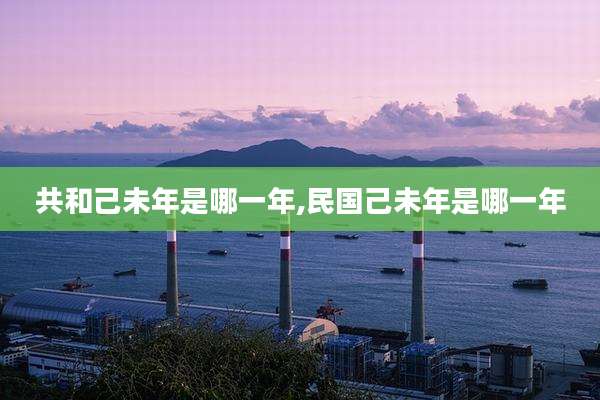 共和己未年是哪一年,民国己未年是哪一年