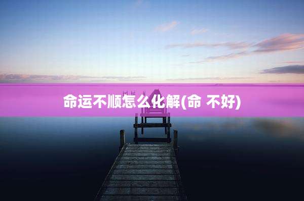 命运不顺怎么化解(命 不好)