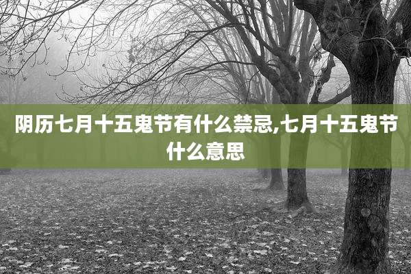 阴历七月十五鬼节有什么禁忌,七月十五鬼节什么意思