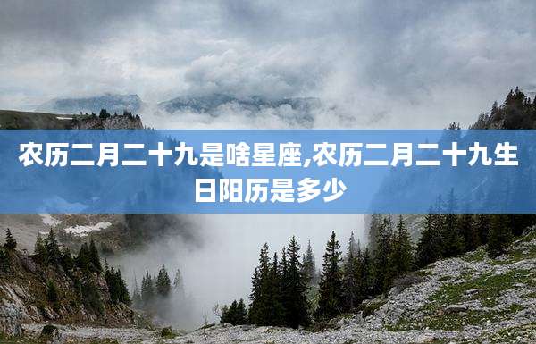 农历二月二十九是啥星座,农历二月二十九生日阳历是多少