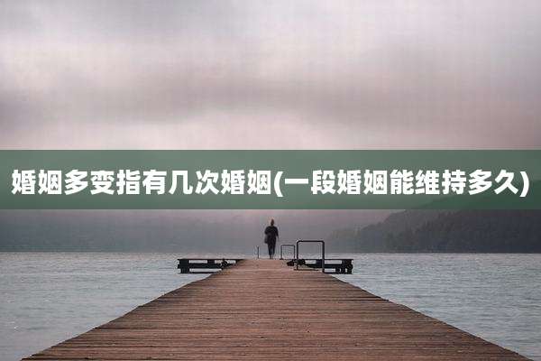 婚姻多变指有几次婚姻(一段婚姻能维持多久)
