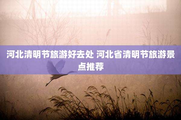 河北清明节旅游好去处 河北省清明节旅游景点推荐