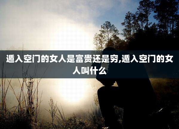 遁入空门的女人是富贵还是穷,遁入空门的女人叫什么