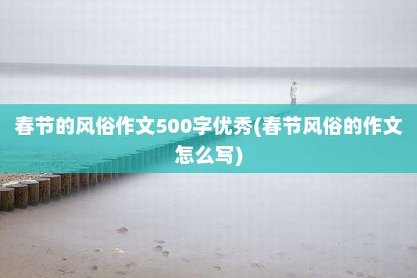 春节的风俗作文500字优秀(春节风俗的作文怎么写)
