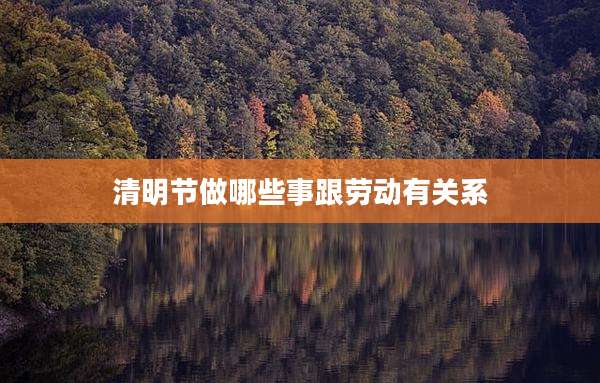 清明节做哪些事跟劳动有关系