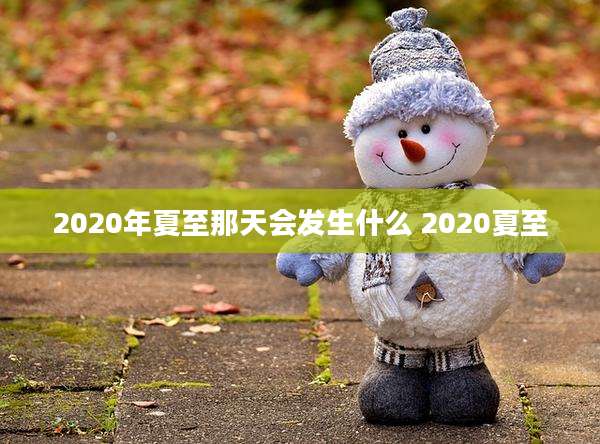2020年夏至那天会发生什么 2020夏至