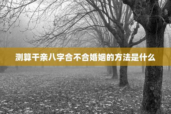 测算干亲八字合不合婚姻的方法是什么