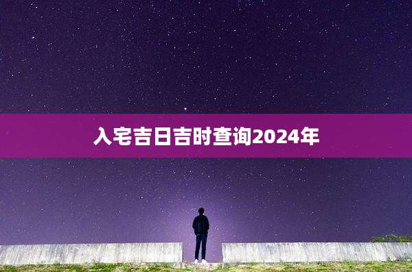 入宅吉日吉时查询2024年