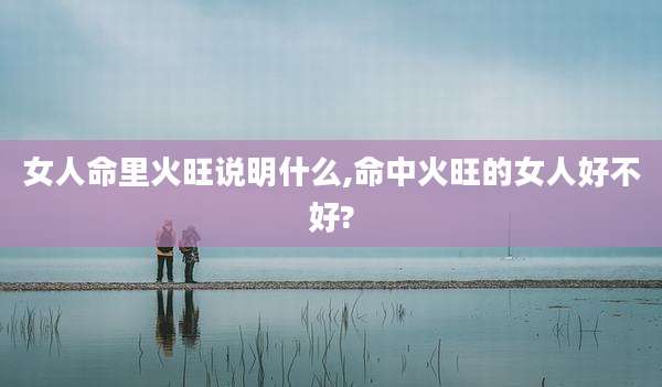 女人命里火旺说明什么,命中火旺的女人好不好?