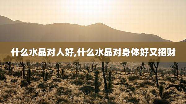 什么水晶对人好,什么水晶对身体好又招财