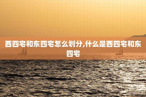 西四宅和东四宅怎么划分,什么是西四宅和东四宅