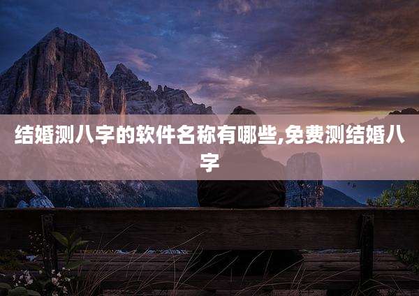 结婚测八字的软件名称有哪些,免费测结婚八字