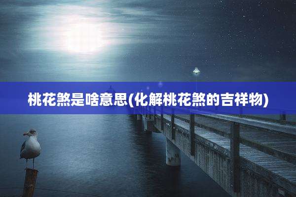 桃花煞是啥意思(化解桃花煞的吉祥物)