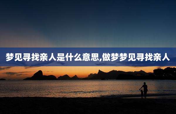 梦见寻找亲人是什么意思,做梦梦见寻找亲人
