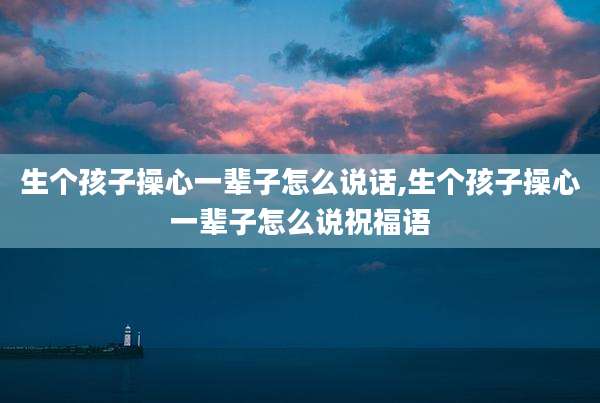 生个孩子操心一辈子怎么说话,生个孩子操心一辈子怎么说祝福语