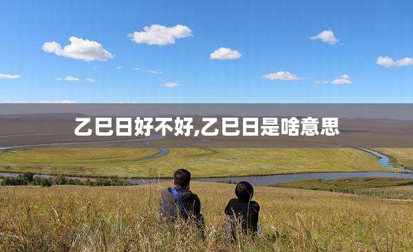 乙巳日好不好,乙巳日是啥意思