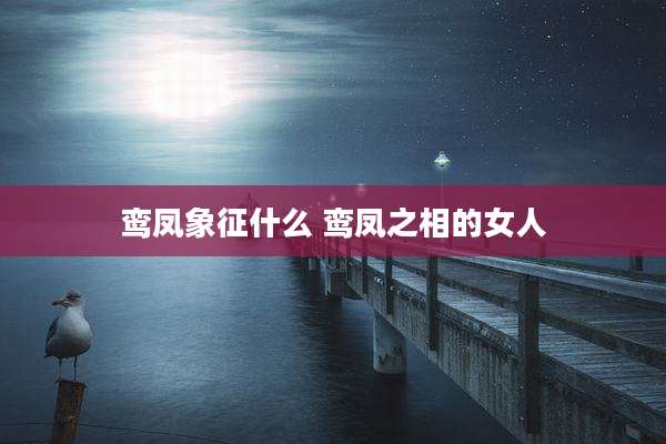 鸾凤象征什么 鸾凤之相的女人