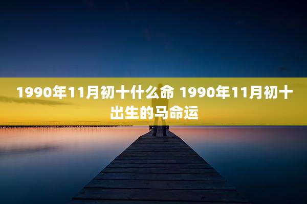 1990年11月初十什么命 1990年11月初十出生的马命运