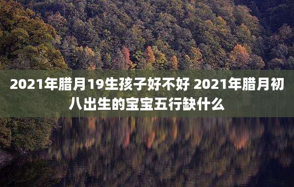 2021年腊月19生孩子好不好 2021年腊月初八出生的宝宝五行缺什么