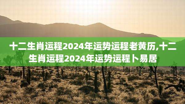 十二生肖运程2024年运势运程老黄历,十二生肖运程2024年运势运程卜易居