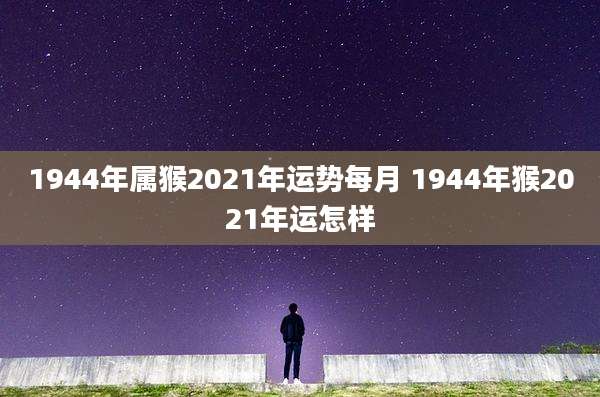 1944年属猴2021年运势每月 1944年猴2021年运怎样